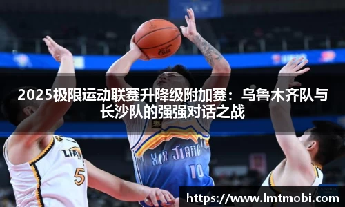 2025极限运动联赛升降级附加赛：乌鲁木齐队与长沙队的强强对话之战
