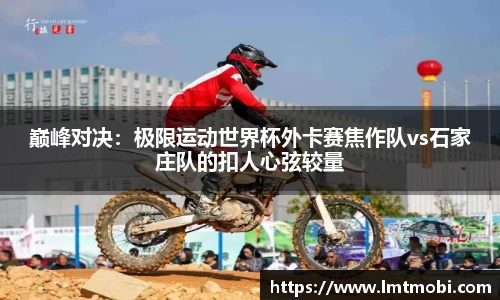 巅峰对决：极限运动世界杯外卡赛焦作队vs石家庄队的扣人心弦较量