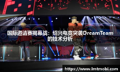 国际邀请赛揭幕战：绍兴电竞突袭DreamTeam的技术分析