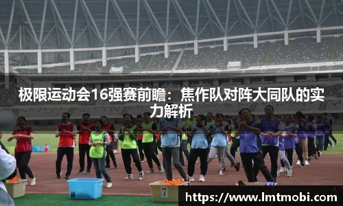 极限运动会16强赛前瞻：焦作队对阵大同队的实力解析