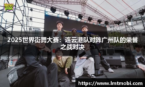 2025世界街舞大赛：连云港队对阵广州队的荣誉之战对决