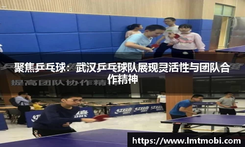 聚焦乒乓球：武汉乒乓球队展现灵活性与团队合作精神