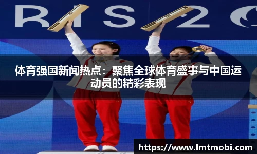 体育强国新闻热点：聚焦全球体育盛事与中国运动员的精彩表现
