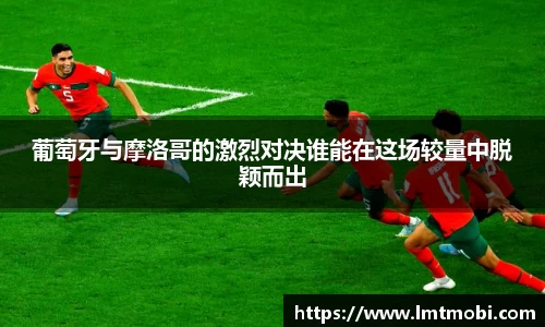 葡萄牙与摩洛哥的激烈对决谁能在这场较量中脱颖而出