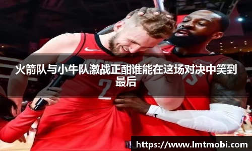 火箭队与小牛队激战正酣谁能在这场对决中笑到最后